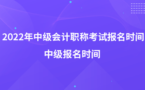 2022年中級會計職稱考試報名時間-中級報名時間