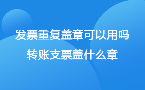 發(fā)票重復(fù)蓋章可以用嗎 轉(zhuǎn)賬支票蓋什么章