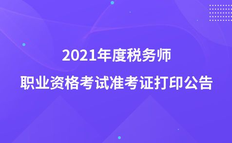 2021年度稅務(wù)師職業(yè)資格考試準(zhǔn)考證打印公告