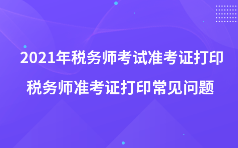 2021年稅務(wù)師考試準(zhǔn)考證打印-稅務(wù)師準(zhǔn)考證打印常見(jiàn)問(wèn)題