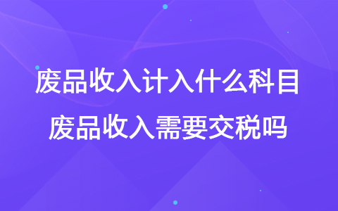 廢品收入計入什么科目 廢品收入需要交稅嗎