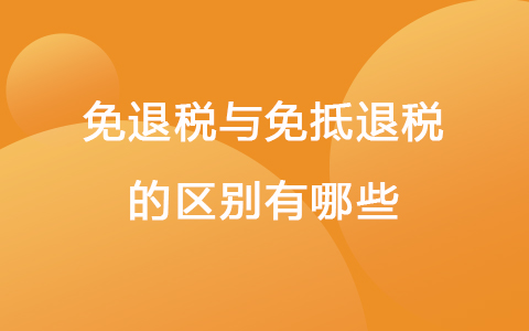免退稅與免抵退稅的區(qū)別有哪些？