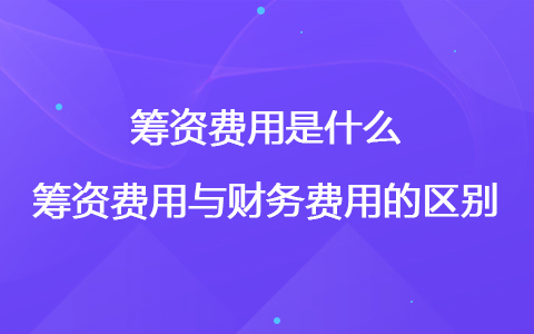籌資費(fèi)用是什么 籌資費(fèi)用與財(cái)務(wù)費(fèi)用的區(qū)別