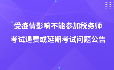 受疫情影響不能參加稅務(wù)師考試退費(fèi)或延期考試問(wèn)題公告