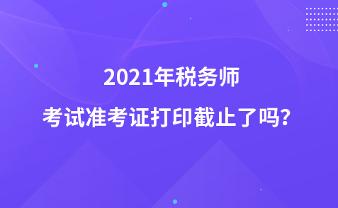 2021年稅務(wù)師考試準(zhǔn)考證打印截止了嗎？
