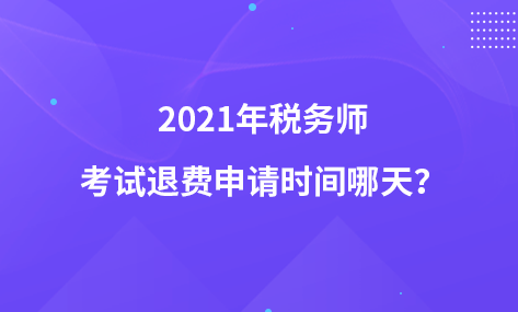 2021年稅務(wù)師考試退費(fèi)申請(qǐng)時(shí)間哪天？