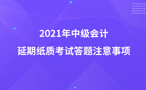 2021年中級會計(jì)延期紙質(zhì)考試答題注意事項(xiàng)