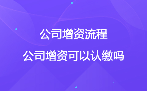 公司增資流程 公司增資可以認繳嗎