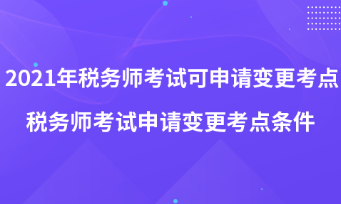 2021年稅務(wù)師考試可申請(qǐng)變更考點(diǎn)-稅務(wù)師考試申請(qǐng)變更考點(diǎn)條件