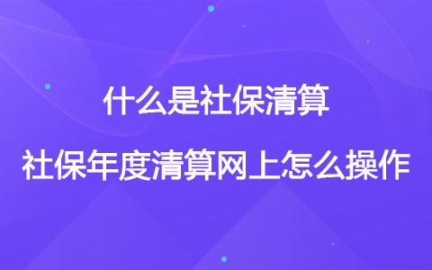 什么是社保清算 社保年度清算網(wǎng)上怎么操作