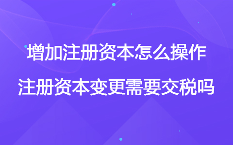 增加注冊資本怎么操作 注冊資本變更需要交稅嗎