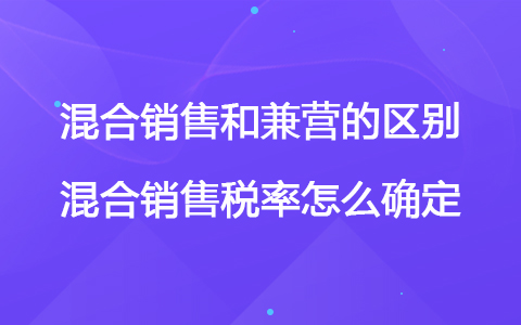 混合銷售和兼營的區(qū)別 混合銷售稅率怎么確定