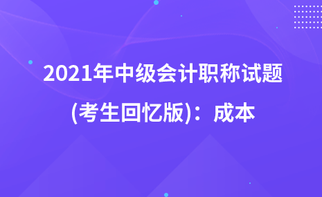 2021年中級會計職稱試題及參考答案(考生回憶版)：成本
