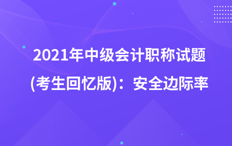 2021年中級會計職稱試題及參考答案(考生回憶版)：安全邊際率