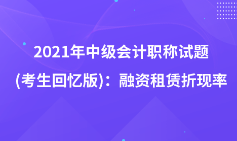 2021年中級會計職稱試題及參考答案(考生回憶版)：融資租賃折現(xiàn)率