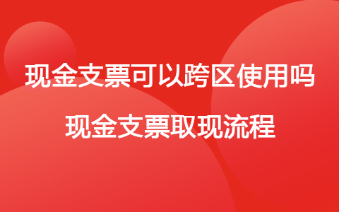 現(xiàn)金支票可以跨區(qū)使用嗎 現(xiàn)金支票取現(xiàn)流程