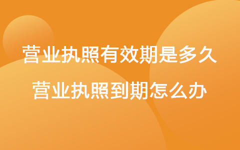 營業(yè)執(zhí)照有效期是多久 營業(yè)執(zhí)照到期怎么辦