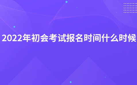 2022年初會考試報名時間什么時候?