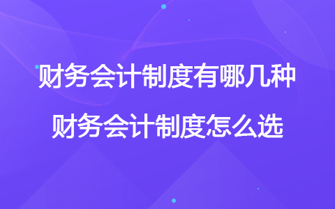 財(cái)務(wù)會計(jì)制度有哪幾種 財(cái)務(wù)會計(jì)制度怎么選