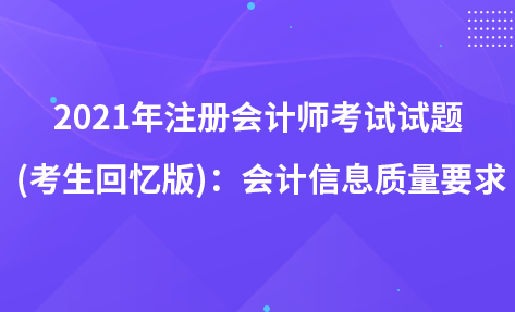 2021年注冊會(huì)計(jì)師考試試題 (考生回憶版)：會(huì)計(jì)信息質(zhì)量要求