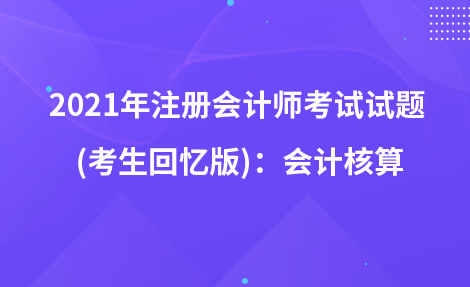 2021年注冊會(huì)計(jì)師考試試題  (考生回憶版)：會(huì)計(jì)核算