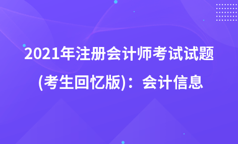 2021年注冊會(huì)計(jì)師考試試題  (考生回憶版)：會(huì)計(jì)信息