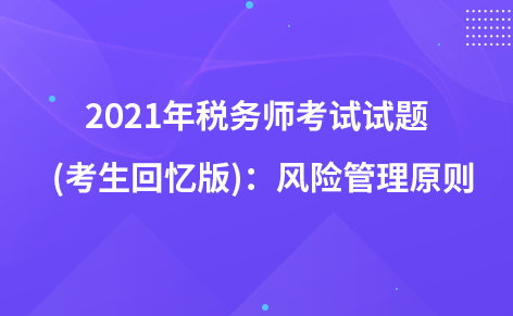 2021年稅務(wù)師考試試題  (考生回憶版)：風(fēng)險管理原則