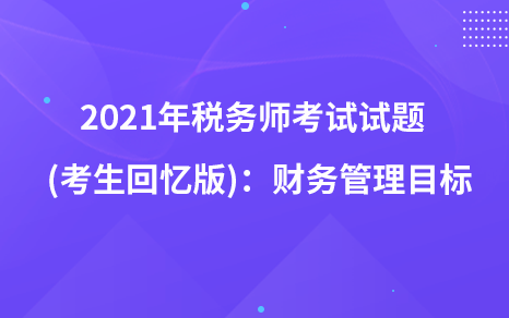 2021年稅務(wù)師考試試題   (考生回憶版)：財務(wù)管理目標(biāo)