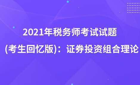 2021年稅務(wù)師考試試題   (考生回憶版)：證券投資組合理論