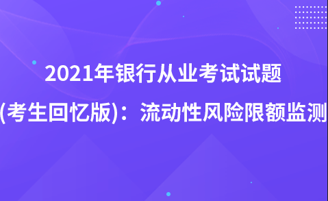 2021年銀行從業(yè)考試試題 (考生回憶版)：流動(dòng)性風(fēng)險(xiǎn)限額監(jiān)測(cè)