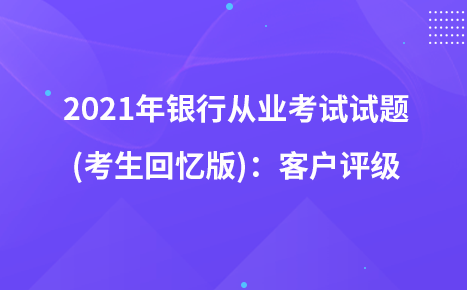 2021年銀行從業(yè)考試試題 (考生回憶版)：客戶評(píng)級(jí)