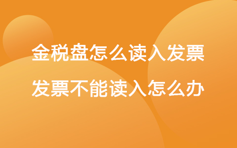 金稅盤怎么讀入發(fā)票 發(fā)票不能讀入怎么辦