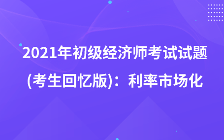 2021年初級(jí)經(jīng)濟(jì)師考試試題 (考生回憶版)：利率市場(chǎng)化