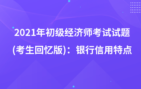 2021年初級(jí)經(jīng)濟(jì)師考試試題 (考生回憶版)：銀行信用特點(diǎn)