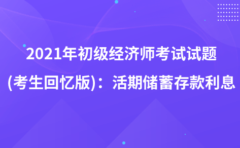 2021年初級(jí)經(jīng)濟(jì)師考試試題 (考生回憶版)：活期儲(chǔ)蓄存款利息
