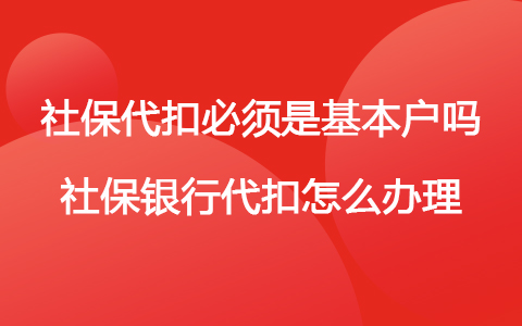 社保代扣必須是基本戶嗎 社保銀行代扣怎么辦理