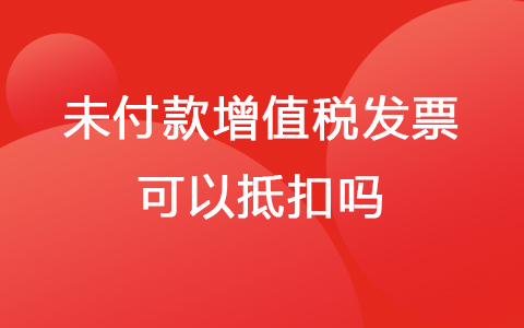 未付款增值稅發(fā)票可以抵扣嗎？