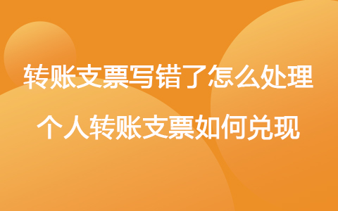 轉(zhuǎn)賬支票寫錯了怎么處理 個人轉(zhuǎn)賬支票如何兌現(xiàn)