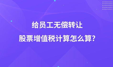 給員工無(wú)償轉(zhuǎn)讓股票增值稅計(jì)算怎么算?