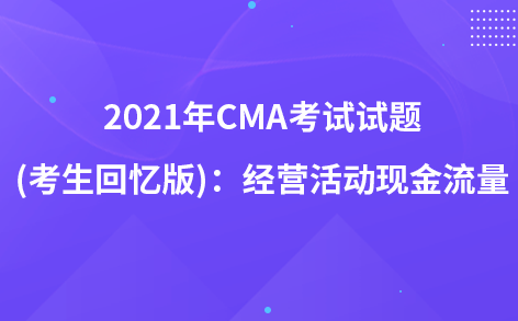 2021年CMA考試試題 (考生回憶版)：經(jīng)營活動現(xiàn)金流量