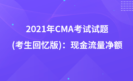 2021年CMA考試試題 (考生回憶版)：現(xiàn)金流量凈額