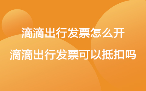 滴滴出行發(fā)票怎么開(kāi) 滴滴出行發(fā)票可以抵扣嗎