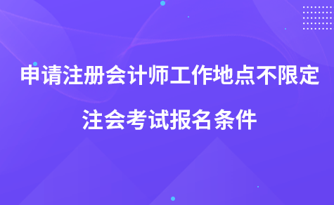 申請注冊會計(jì)師工作地點(diǎn)不限定 注會考試報(bào)名條件
