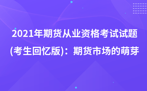 2021年期貨從業(yè)資格考試試題 (考生回憶版)：期貨市場的萌芽