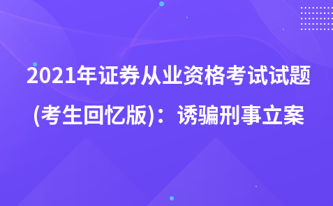 2021年證券從業(yè)資格考試試題 (考生回憶版)：誘騙刑事立案
