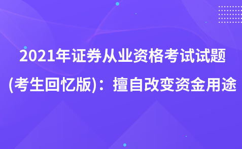 2021年證券從業(yè)資格考試試題 (考生回憶版)：擅自改變資金用途