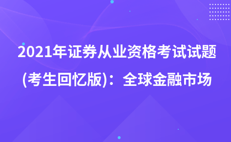 2021年證券從業(yè)資格考試試題 (考生回憶版)：全球金融市場