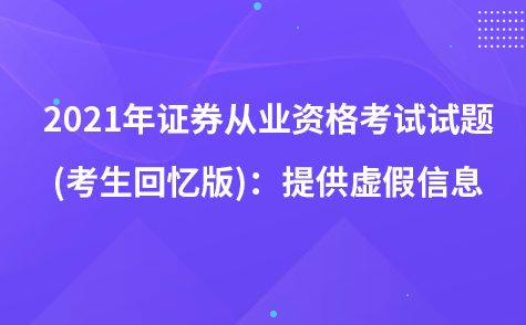 2021年證券從業(yè)資格考試試題 (考生回憶版)：提供虛假信息