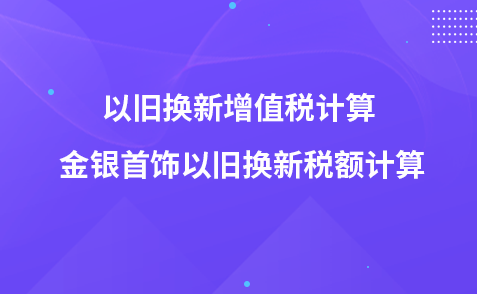 以舊換新增值稅計(jì)算 金銀首飾以舊換新稅額計(jì)算