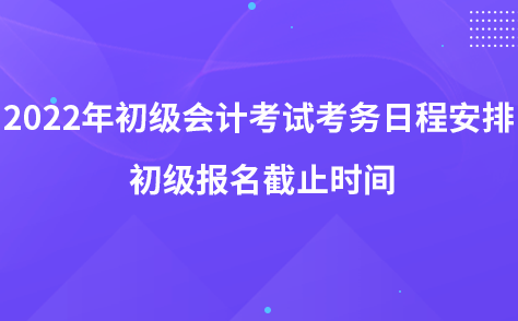 2022年初級會計考試考務(wù)日程安排 初級報名截止時間